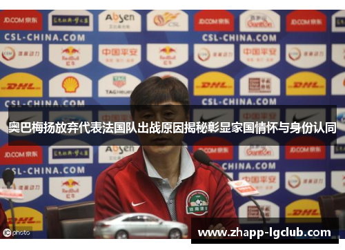 奥巴梅扬放弃代表法国队出战原因揭秘彰显家国情怀与身份认同 奥巴梅扬放弃代表法国队出战原因揭秘彰显家国情怀与身份认同