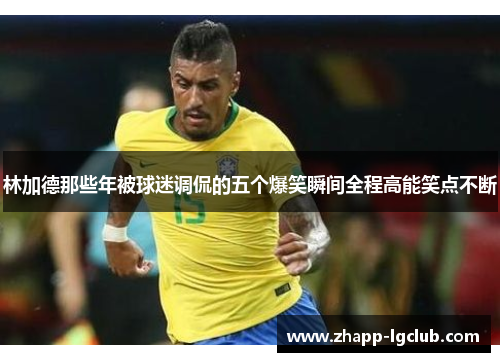 林加德那些年被球迷调侃的五个爆笑瞬间全程高能笑点不断