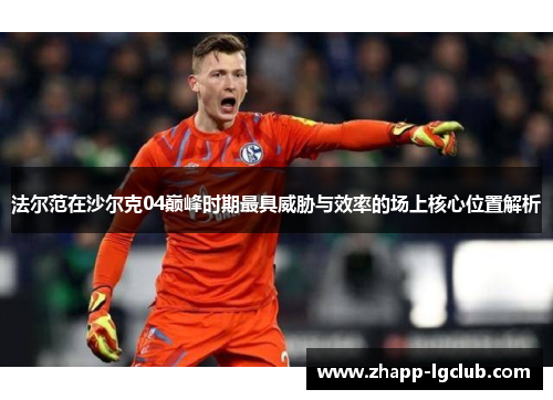 法尔范在沙尔克04巅峰时期最具威胁与效率的场上核心位置解析 法尔范在沙尔克04巅峰时期最具威胁与效率的场上核心位置解析