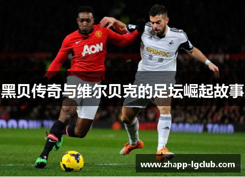 黑贝传奇与维尔贝克的足坛崛起故事 黑贝传奇与维尔贝克的足坛崛起故事