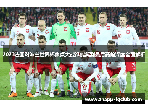 2023法国对波兰世界杯焦点大战谁能笑到最后赛前深度全面解析