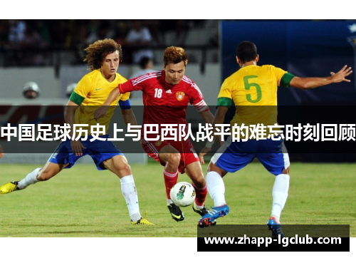 中国足球历史上与巴西队战平的难忘时刻回顾 中国足球历史上与巴西队战平的难忘时刻回顾