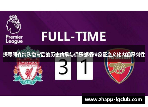 探寻阿森纳队徽背后的历史传承与俱乐部精神象征之文化内涵深刻性