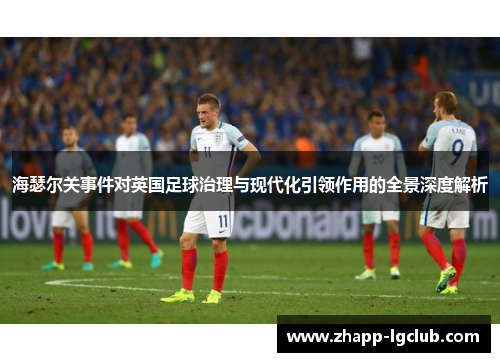 海瑟尔关事件对英国足球治理与现代化引领作用的全景深度解析 海瑟尔关事件对英国足球治理与现代化引领作用的全景深度解析