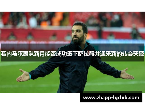 若内马尔离队新月能否成功签下萨拉赫并迎来新的转会突破 若内马尔离队新月能否成功签下萨拉赫并迎来新的转会突破