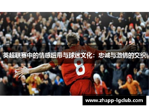 英超联赛中的情感纽带与球迷文化:忠诚与激情的交织 英超联赛中的情感纽带与球迷文化:忠诚与激情的交织