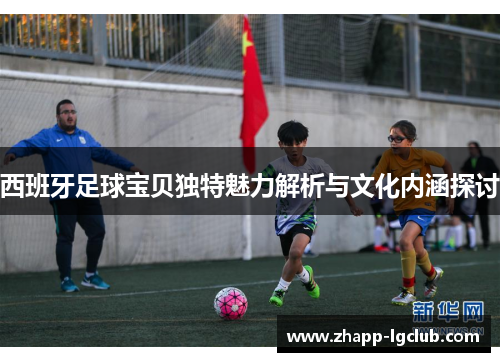 西班牙足球宝贝独特魅力解析与文化内涵探讨