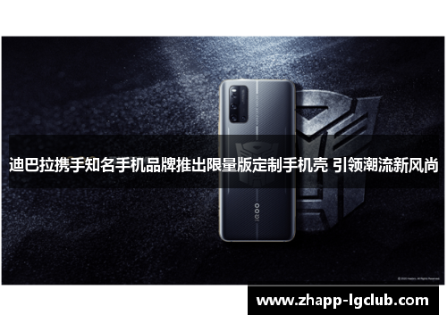 迪巴拉携手知名手机品牌推出限量版定制手机壳 引领潮流新风尚 迪巴拉携手知名手机品牌推出限量版定制手机壳 引领潮流新风尚