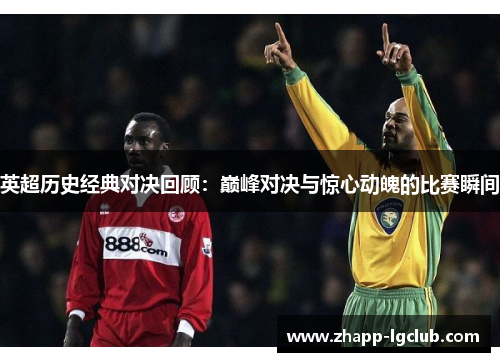 英超历史经典对决回顾:巅峰对决与惊心动魄的比赛瞬间 英超历史经典对决回顾:巅峰对决与惊心动魄的比赛瞬间