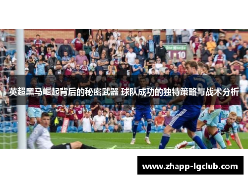 英超黑马崛起背后的秘密武器 球队成功的独特策略与战术分析