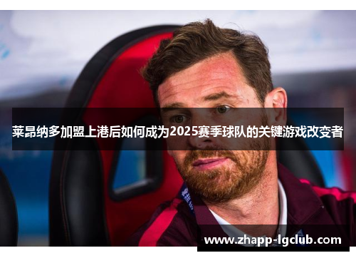 莱昂纳多加盟上港后如何成为2025赛季球队的关键游戏改变者 莱昂纳多加盟上港后如何成为2025赛季球队的关键游戏改变者