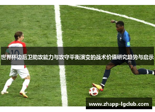 世界杯边后卫助攻能力与攻守平衡演变的战术价值研究趋势与启示 世界杯边后卫助攻能力与攻守平衡演变的战术价值研究趋势与启示