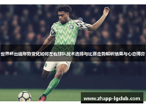 世界杯出线形势变化如何左右球队战术选择与比赛走势解析结果与心态博弈 世界杯出线形势变化如何左右球队战术选择与比赛走势解析结果与心态博弈