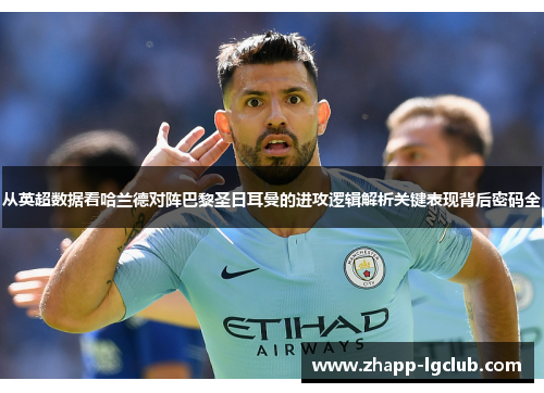 从英超数据看哈兰德对阵巴黎圣日耳曼的进攻逻辑解析关键表现背后密码全 从英超数据看哈兰德对阵巴黎圣日耳曼的进攻逻辑解析关键表现背后密码全