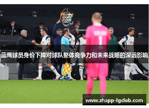 蓝鹰球员身价下降对球队整体竞争力和未来战略的深远影响 蓝鹰球员身价下降对球队整体竞争力和未来战略的深远影响