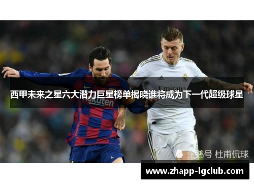 西甲未来之星六大潜力巨星榜单揭晓谁将成为下一代超级球星
