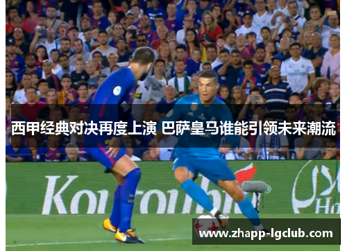 西甲经典对决再度上演 巴萨皇马谁能引领未来潮流 西甲经典对决再度上演 巴萨皇马谁能引领未来潮流