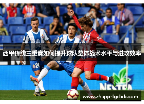 西甲锋线三重奏如何提升球队整体战术水平与进攻效率 西甲锋线三重奏如何提升球队整体战术水平与进攻效率