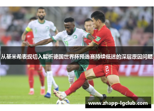 从基米希表现切入解析德国世界杯预选赛持续低迷的深层原因问题 从基米希表现切入解析德国世界杯预选赛持续低迷的深层原因问题