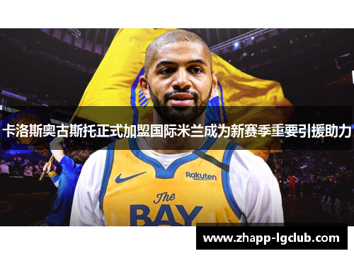 卡洛斯奥古斯托正式加盟国际米兰成为新赛季重要引援助力