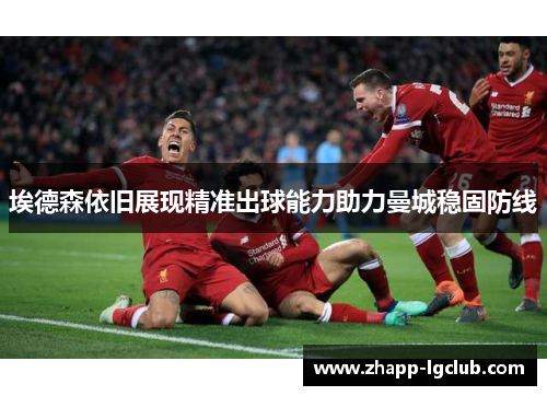 埃德森依旧展现精准出球能力助力曼城稳固防线