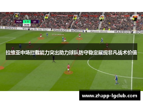 拉维亚中场拦截能力突出助力球队防守稳定展现非凡战术价值 拉维亚中场拦截能力突出助力球队防守稳定展现非凡战术价值