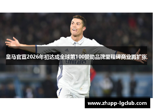 皇马官宣2026年初达成全球第100赞助品牌里程碑商业再扩张