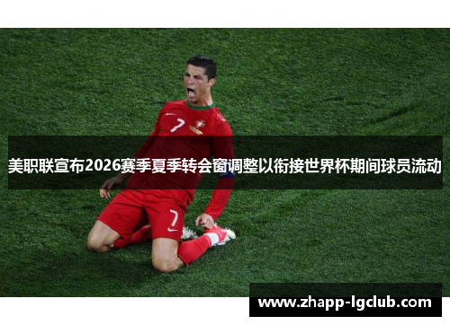 美职联宣布2026赛季夏季转会窗调整以衔接世界杯期间球员流动 美职联宣布2026赛季夏季转会窗调整以衔接世界杯期间球员流动