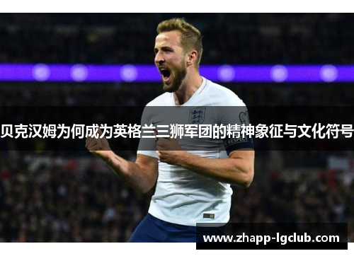 贝克汉姆为何成为英格兰三狮军团的精神象征与文化符号