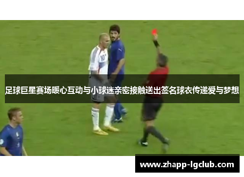 足球巨星赛场暖心互动与小球迷亲密接触送出签名球衣传递爱与梦想