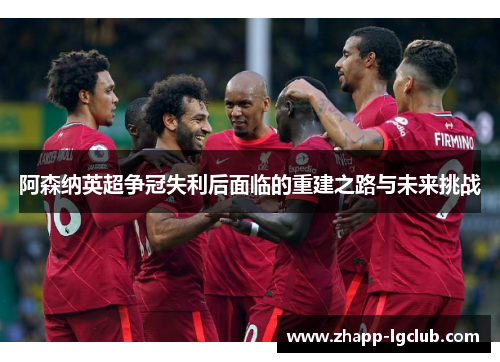 阿森纳英超争冠失利后面临的重建之路与未来挑战 阿森纳英超争冠失利后面临的重建之路与未来挑战