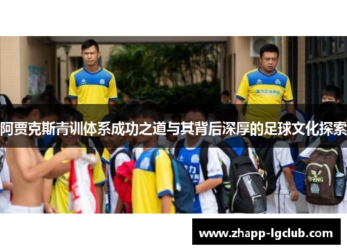 阿贾克斯青训体系成功之道与其背后深厚的足球文化探索 阿贾克斯青训体系成功之道与其背后深厚的足球文化探索