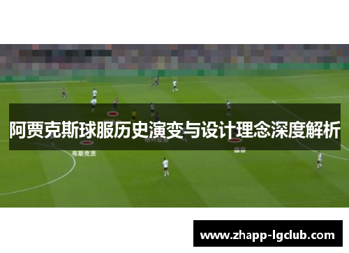 阿贾克斯球服历史演变与设计理念深度解析 阿贾克斯球服历史演变与设计理念深度解析