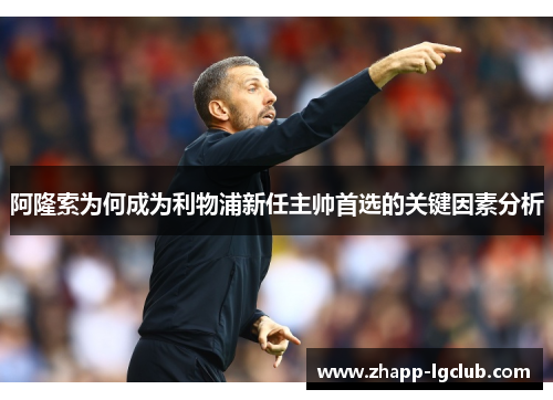 阿隆索为何成为利物浦新任主帅首选的关键因素分析 阿隆索为何成为利物浦新任主帅首选的关键因素分析