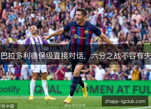 巴拉多利德保级直接对话,六分之战不容有失 巴拉多利德保级直接对话,六分之战不容有失