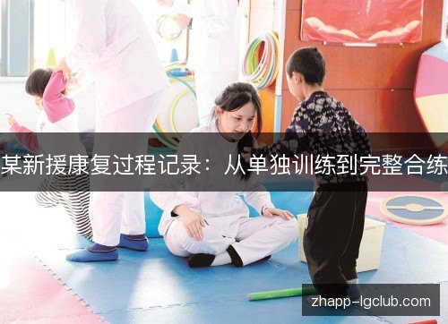 某新援康复过程记录:从单独训练到完整合练 某新援康复过程记录:从单独训练到完整合练