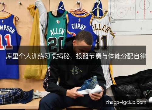 库里个人训练习惯揭秘,投篮节奏与体能分配自律 库里个人训练习惯揭秘,投篮节奏与体能分配自律