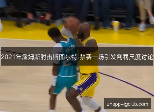 2021年詹姆斯肘击斯图尔特 禁赛一场引发判罚尺度讨论 2021年詹姆斯肘击斯图尔特 禁赛一场引发判罚尺度讨论